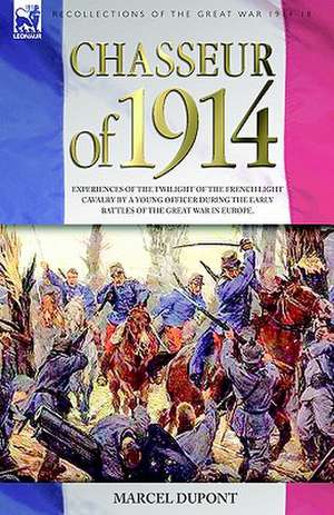 Chasseur of 1914 - Experiences of the Twilight of the French Light Cavalry by a Young Officer During the Early Battles of the Great War in Europe: Dawn of Flame & Its Sequel the Black Flame, Plus the Revolution of 1960 & Others de Marcel Dupont