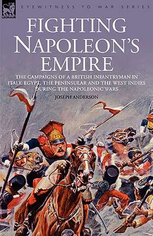 Fighting Napoleon's Empire - The Campaigns of a British Infantryman in Italy, Egypt, the Peninsular and the West Indies During the Napoleonic Wars de Joseph Anderson