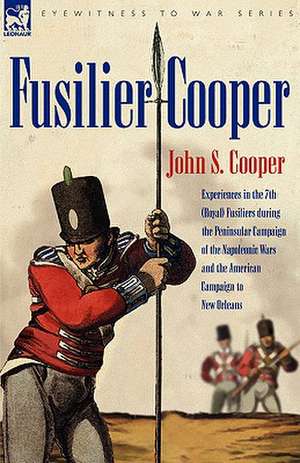 Fusilier Cooper - Experiences in The7th (Royal) Fusiliers During the Peninsular Campaign of the Napoleonic Wars and the American Campaign to New Orlea de John S. Cooper