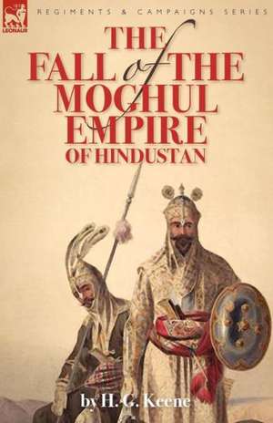 The Fall of the Moghul Empire of Hindustan de H. G. Keene