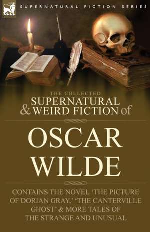 The Collected Supernatural & Weird Fiction of Oscar Wilde-Includes the Novel 'The Picture of Dorian Gray, ' 'Lord Arthur Savile's Crime, ' 'The Canter: Contains Two Novellas 'The Haunted Man and the Ghost's Bargain' & 'The Crick de Oscar Wilde