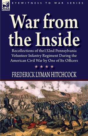 War from the Inside: Recollections of the 132nd Pennsylvania Volunteer Infantry Regiment During the American Civil War by One of Its Office de Frederick Lyman Hitchcock