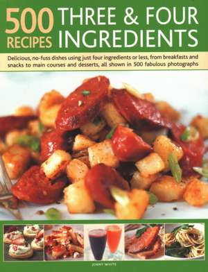 500 Recipes: Three and Four Ingredients: Delicious, No-Fuss Dishes Using Just Four Ingredients or Less, from Breakfast and Snacks to Main Courses and de Jenny White