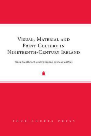 Visual, Material and Print Culture in Nineteenth-Century Ireland de Breathnach