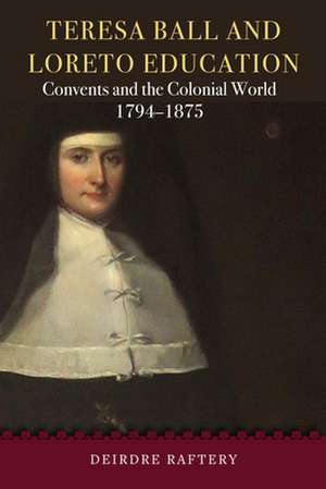 Teresa Ball and Loreto Education: Convents and the Colonial World, 1794-1875 de Deirdre Raftery