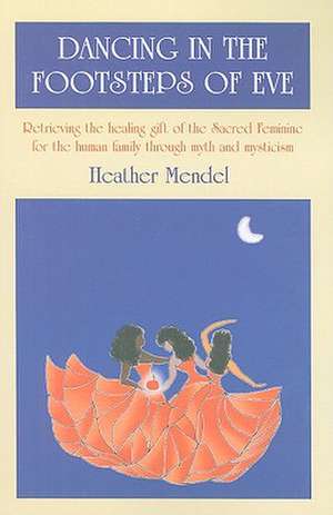 Dancing in the Footsteps of Eve – Retrieving the healing gift of the Sacred Feminine for the human family through myth and mysticism de Heather Mendel