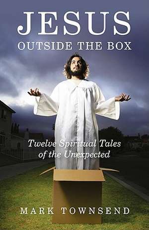 Jesus Outside the Box – Twelve Spiritual Tales of the Unexpected de Mark Townsend