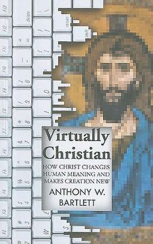 Virtually Christian – How Christ Changes Human Meaning and Makes Creation New de Anthony Bartlett