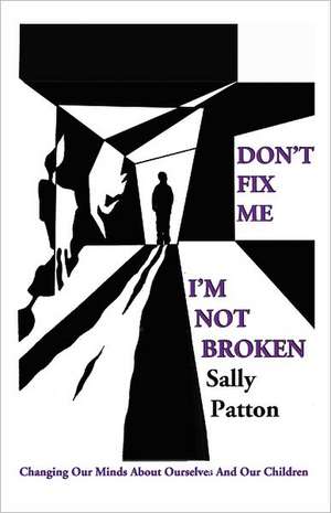 Don`t Fix Me; I`m Not Broken – Changing Our Minds About Ourselves and Our Children de Sally Patton