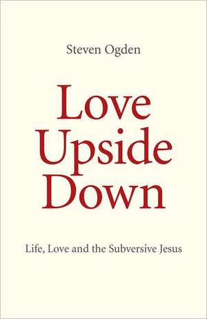 Love Upside Down – Life, Love and the Subversive Jesus de Dr Steven Ogden