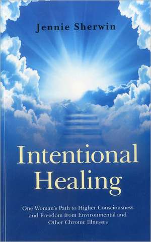 Intentional Healing – One Woman`s Path to Higher Consciousness and Freedom from Environmental and Other Chronic Illnesses de Jennie Sherwin