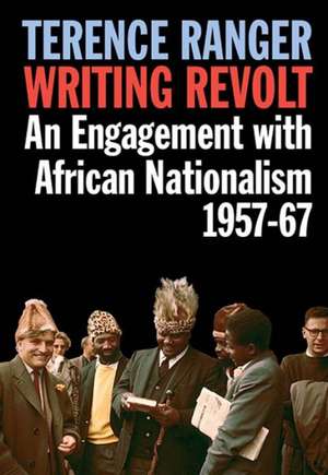 Writing Revolt – An Engagement with African Nationalism, 1957–67 de T. O. Ranger