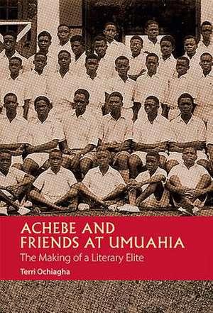 Achebe and Friends at Umuahia – The Making of a Literary Elite de Terri Ochiagha