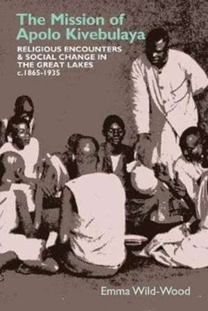 The Mission of Apolo Kivebulaya – Religious Encounter & Social Change in the Great Lakes c.1865–1935 de Emma Wild–wood