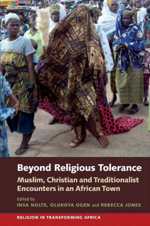 Beyond Religious Tolerance – Muslim, Christian & Traditionalist Encounters in an African Town de Insa Nolte