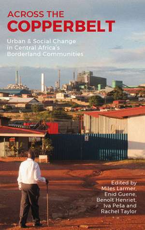 Across the Copperbelt – Urban & Social Change in Central Africa`s Borderland Communities de Miles Larmer