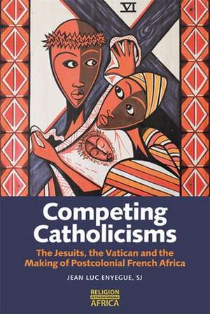 Competing Catholicisms – The Jesuits, the Vatican & the Making of Postcolonial French Africa de Jean–luc Enyegue Sj