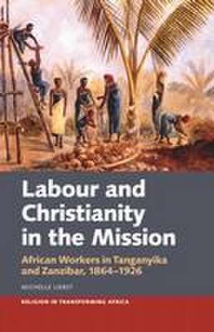 Labour & Christianity in the Mission – African Workers in Tanganyika and Zanzibar, 1864–1926 de Michelle Liebst