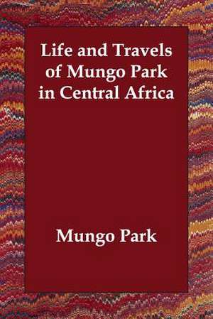 Life and Travels of Mungo Park in Central Africa de Mungo Park