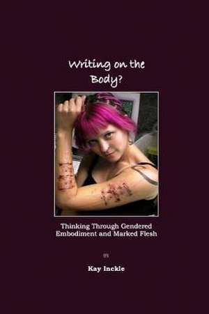 Writing on the Body?: Thinking Through Gendered Embodiment and Marked Flesh de Kay Inckle