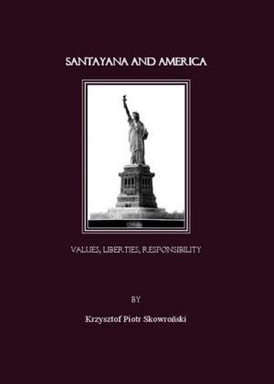 Santayana and America. Values, Liberties, Responsibility de Krysztof Piotr Skowronski