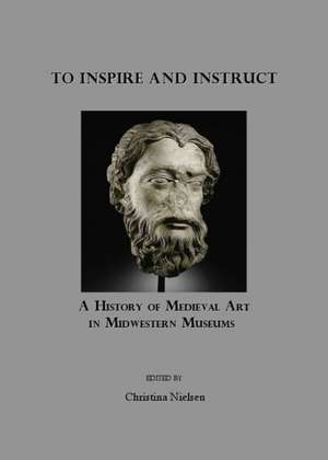 To Inspire and Instruct: A History of Medieval Art in Midwestern Museums de Christina Nielsen