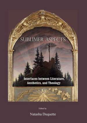 Sublimer Aspects: Interfaces Between Literature, Aesthetics, and Theology de Natasha Duquette