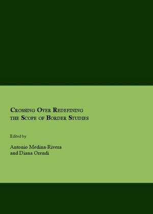 Crossing Over Redefining the Scope of Border Studies de Antonio Medina-Rivera