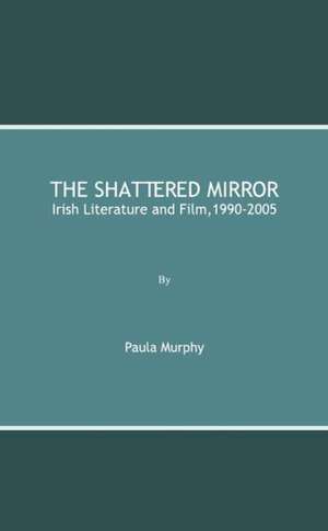 The Shattered Mirror: Irish Literature and Film,1990-2005 de Paula Murphy