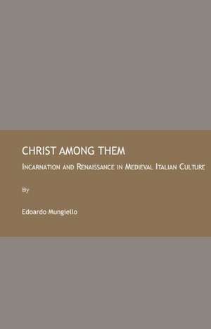 Christ Among Them: Incarnation and Renaissance in Medieval Italian Culture de Edoardo Mungiello