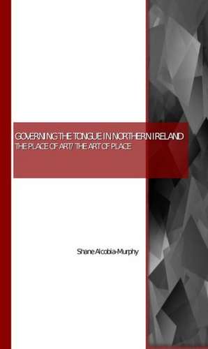 Governing the Tongue in Northern Ireland: The Place of Art/The Art of Place de Shane Alcobia-Murphy