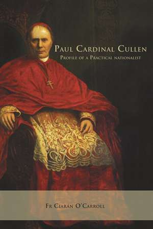 Paul Cardinal Cullen: Profile of a Practicial Nationalist de Ciaran O'Carroll