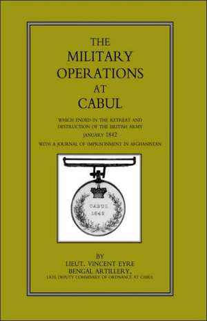 Military Operations at Cabul: Which Ended in the Retreat and Destruction of the British Army in January 1842 with a Journal of Imprisonment in Afgha de La Lieut Vincent Eyre Bengal Artillery