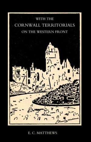 With the Cornwall Territorials on the Western Front Being the History of the Fifth Battalion, Duke of Cornwall's Light Infantry in the Great War de E. C. Matthews