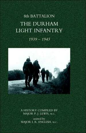 8th Battalion the Durham Light Infantry 1939-1945 de MC Major I. R. Engli Major P. J. Lewis