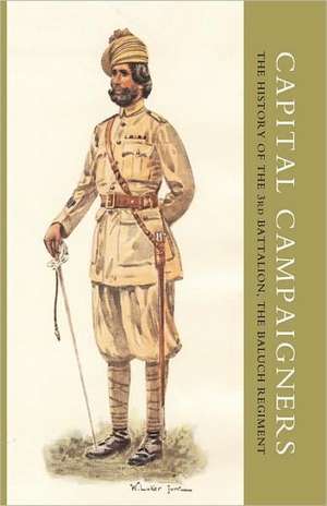 Capital Campaigners, the History of the 3rd Battalion (Queen Mary's Own) the Baluch Regiment de W. E. Maxwell Lieutenant-Colonel