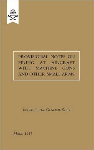 Provisional Notes on Firing at Aircraft with Machine Guns and other Small Arms, March 1917 de The General Staff