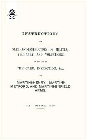 Instructions for Serjeant-Instructors of Militia, Yeomanry, and Volunteers in Regard to the Care, Inspection &C of Martini-Henry, Martini-Metford, and: A Handbook on Rifle and Hand Grenades. 1917 de War Office