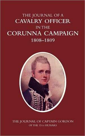 A Cavalry Officer in the Corunna Campaign 1808-1809the Journal of Captain Gordon of the 15th Hussars de Colonel H. C. Wylly C. B.