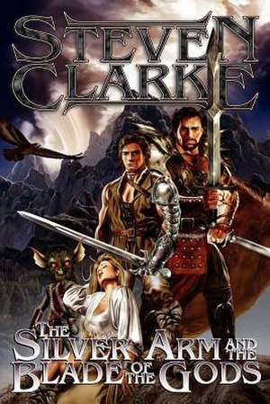 The Silver Arm and the Blade of the Gods de Steven Clarke