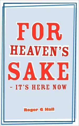 For Heaven's Sake - It's Here Now de Roger G. Hall