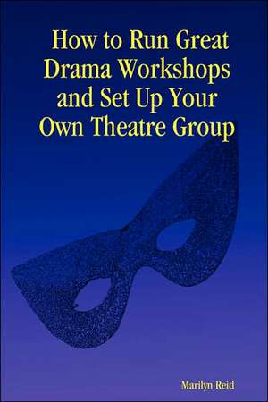 How to Run Great Drama Workshops and Set Up Your Own Theatre Group de Marilyn Reid