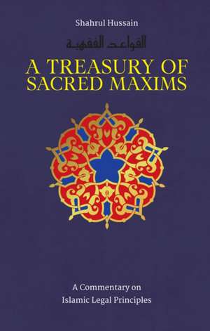 A Treasury of Sacred Maxims: A Commentary on Islamic Legal Principles de Shahrul Hussain