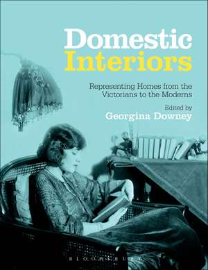 Domestic Interiors: Representing Homes from the Victorians to the Moderns de Dr. Georgina Downey