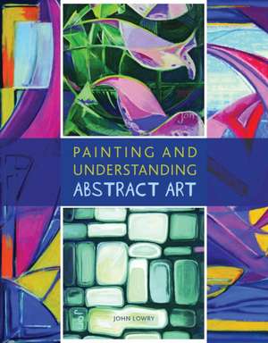 Painting and Understanding Abstract Art de John Lowry