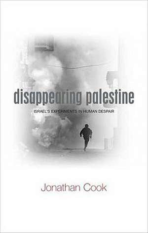 Disappearing Palestine: Israel's Experiments in Human Despair de Jonathan Cook