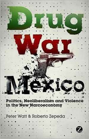 Drug War Mexico: Politics, Neoliberalism and Violence in the New Narcoeconomy de Peter Watt