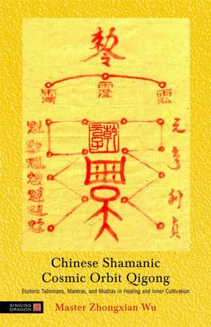 Chinese Shamanic Cosmic Orbit Qigong: Esoteric Talismans, Mantras, and Mudras in Healing and Inner Cultivation de ZHONGXIAN WU