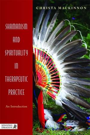 Shamanism and Spirituality in Therapeutic Practice de Christa Mackinnon