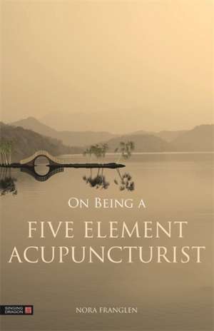 On Being a Five Element Acupuncturist de Nora Franglen